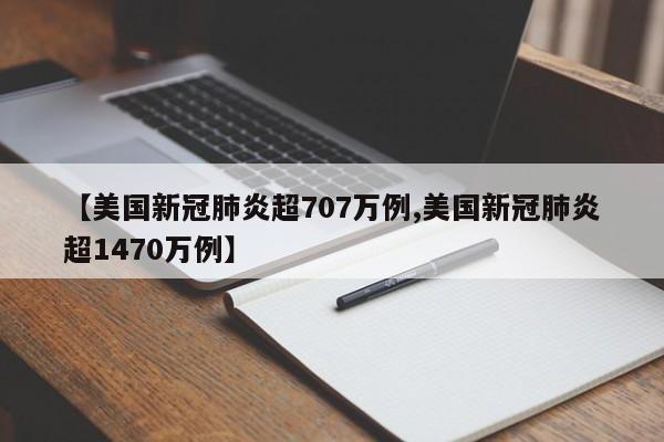 【美国新冠肺炎超707万例,美国新冠肺炎超1470万例】