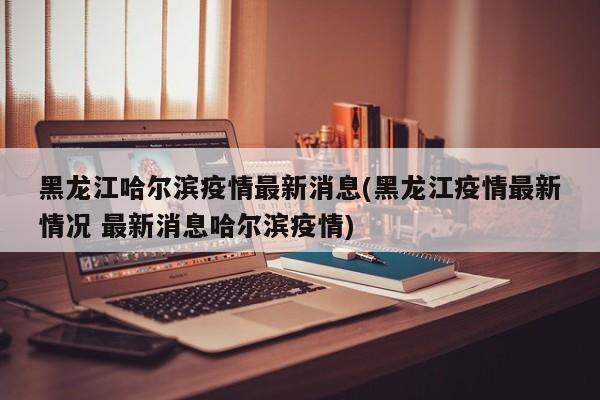 黑龙江哈尔滨疫情最新消息(黑龙江疫情最新情况 最新消息哈尔滨疫情)
