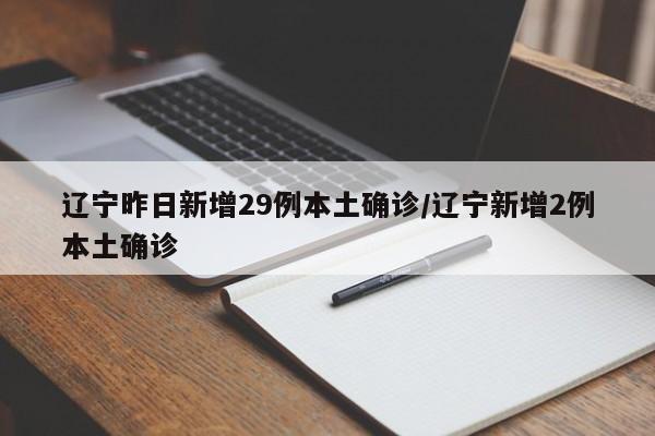 辽宁昨日新增29例本土确诊/辽宁新增2例本土确诊