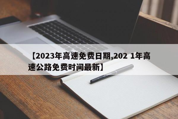 【2023年高速免费日期,202 1年高速公路免费时间最新】