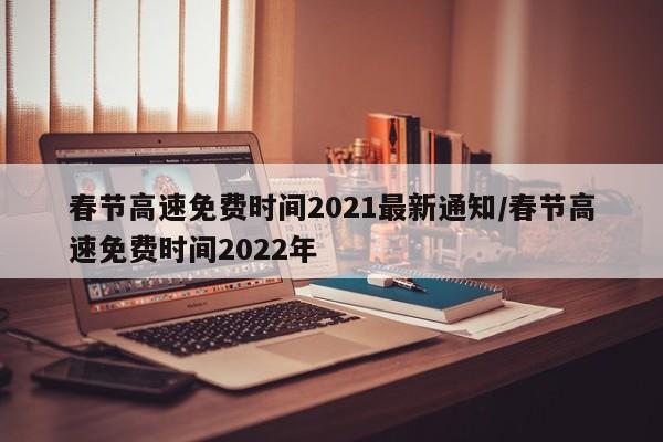 春节高速免费时间2021最新通知/春节高速免费时间2022年