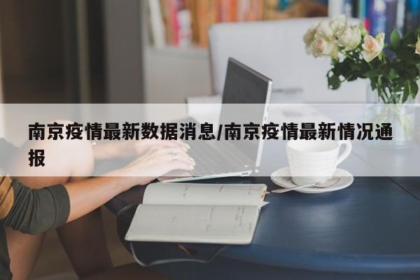 南京疫情最新数据消息/南京疫情最新情况通报