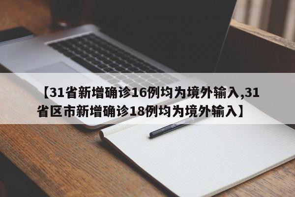 【31省新增确诊16例均为境外输入,31省区市新增确诊18例均为境外输入】