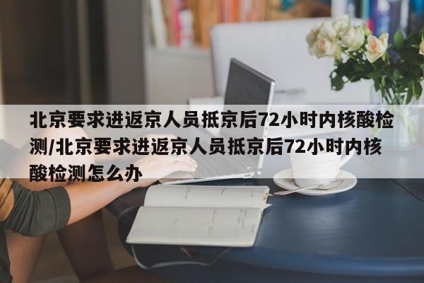北京要求进返京人员抵京后72小时内核酸检测/北京要求进返京人员抵京后72小时内核酸检测怎么办