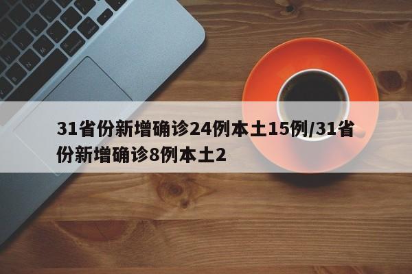 31省份新增确诊24例本土15例/31省份新增确诊8例本土2