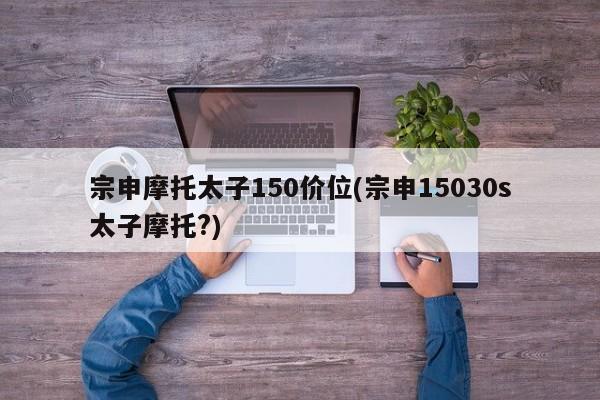 宗申摩托太子150价位(宗申15030s太子摩托?)