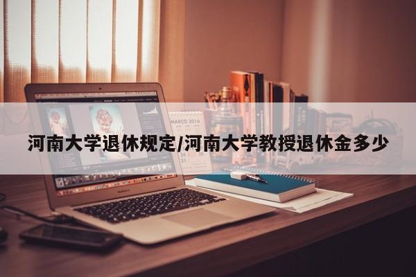 河南大学退休规定/河南大学教授退休金多少