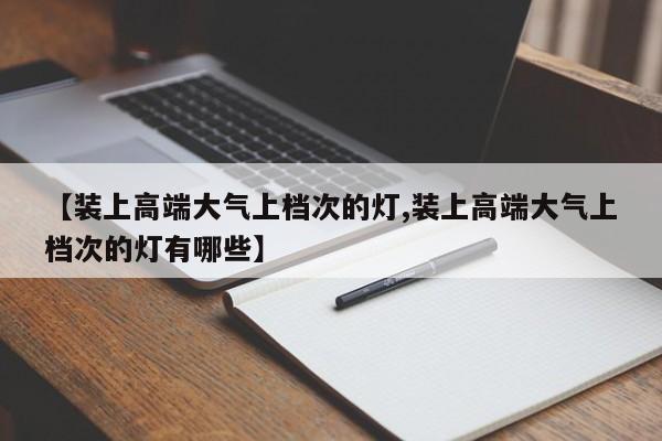 【装上高端大气上档次的灯,装上高端大气上档次的灯有哪些】