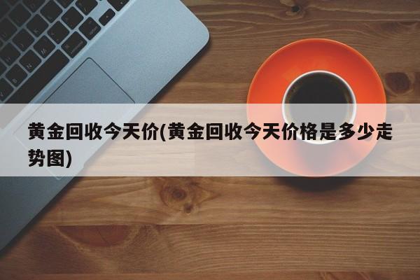 黄金回收今天价(黄金回收今天价格是多少走势图)