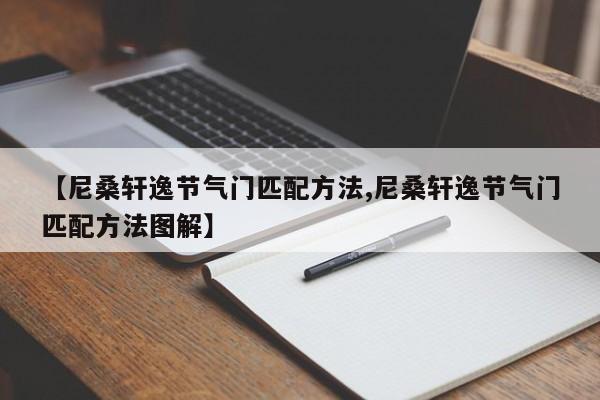 【尼桑轩逸节气门匹配方法,尼桑轩逸节气门匹配方法图解】
