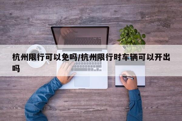 杭州限行可以免吗/杭州限行时车辆可以开出吗
