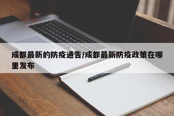 成都最新的防疫通告/成都最新防疫政策在哪里发布