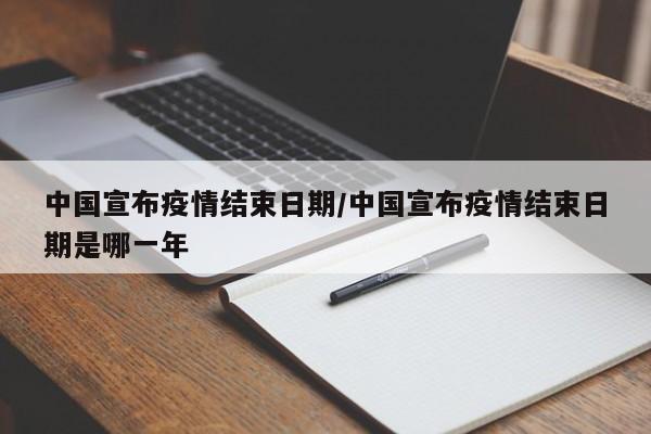 中国宣布疫情结束日期/中国宣布疫情结束日期是哪一年