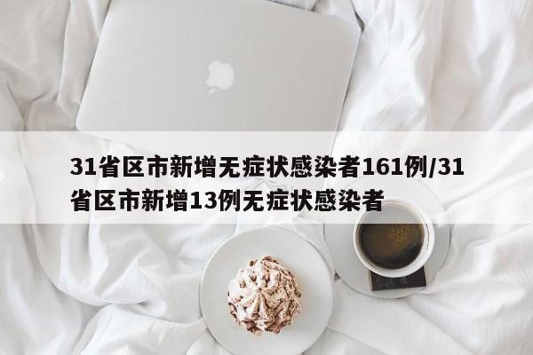 31省区市新增无症状感染者161例/31省区市新增13例无症状感染者