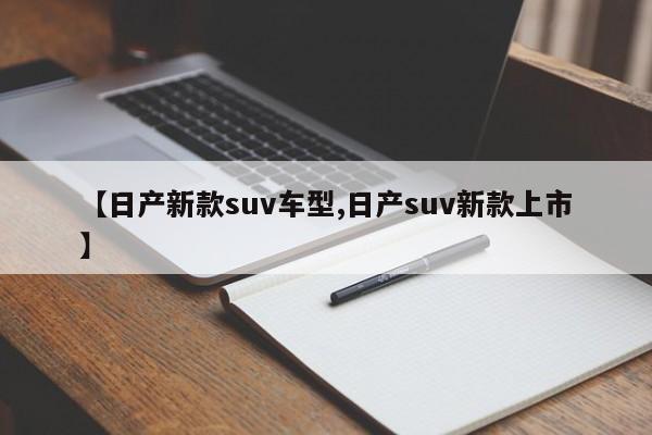 【日产新款suv车型,日产suv新款上市】