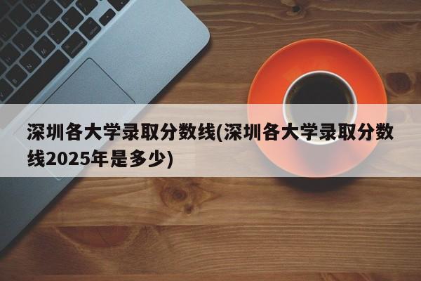 深圳各大学录取分数线(深圳各大学录取分数线2025年是多少)