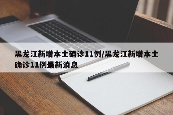 黑龙江新增本土确诊11例/黑龙江新增本土确诊11例最新消息