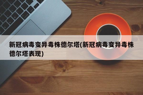 新冠病毒变异毒株德尔塔(新冠病毒变异毒株德尔塔表现)