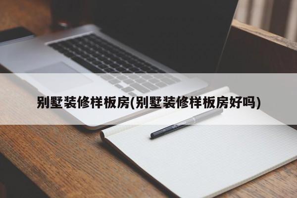 别墅装修样板房(别墅装修样板房好吗)