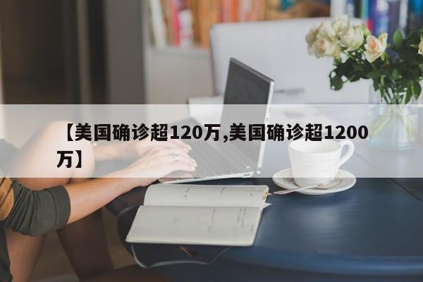 【美国确诊超120万,美国确诊超1200万】