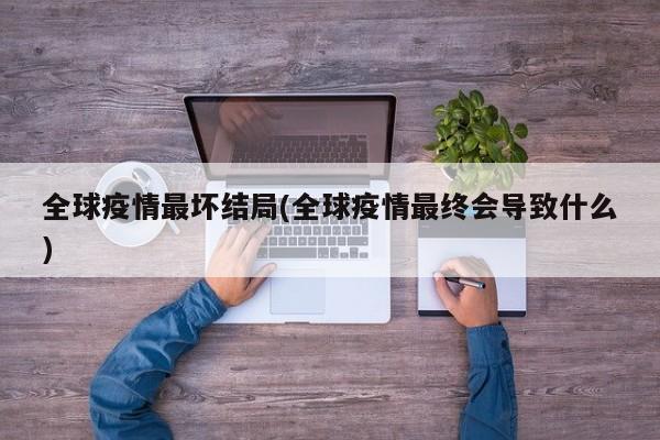 全球疫情最坏结局(全球疫情最终会导致什么)