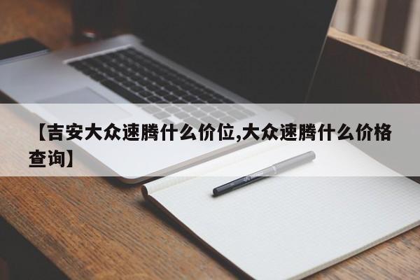 【吉安大众速腾什么价位,大众速腾什么价格查询】