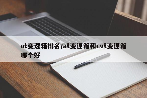 at变速箱排名/at变速箱和cvt变速箱哪个好