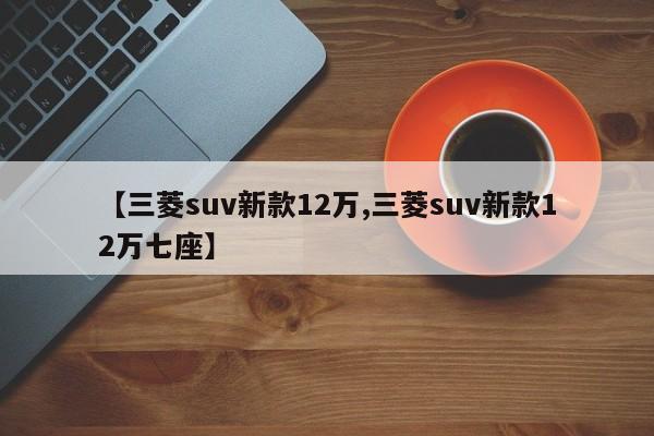【三菱suv新款12万,三菱suv新款12万七座】