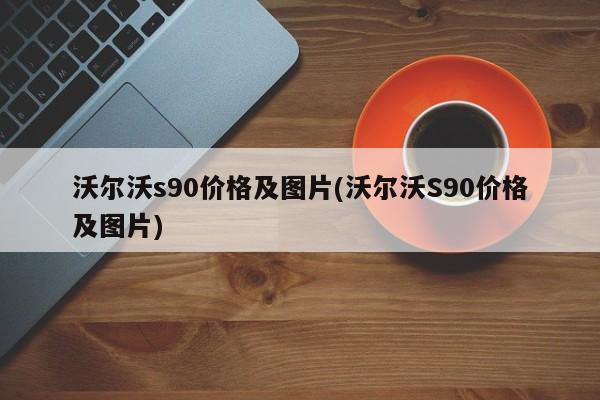 沃尔沃s90价格及图片(沃尔沃S90价格及图片)