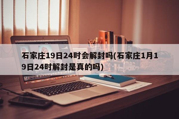 石家庄19日24时会解封吗(石家庄1月19日24时解封是真的吗)