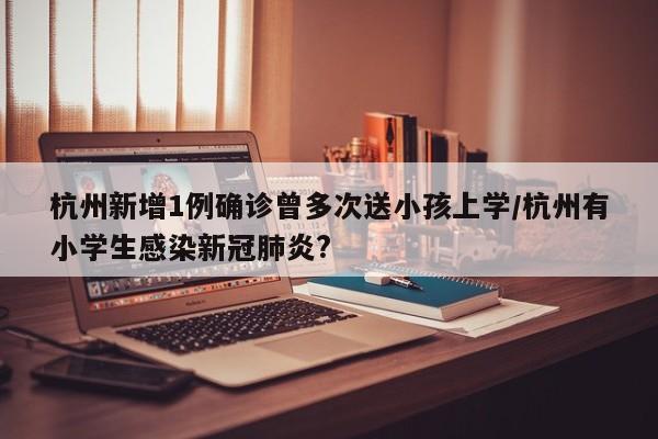 杭州新增1例确诊曾多次送小孩上学/杭州有小学生感染新冠肺炎?