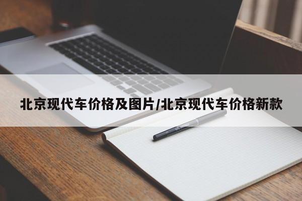 北京现代车价格及图片/北京现代车价格新款