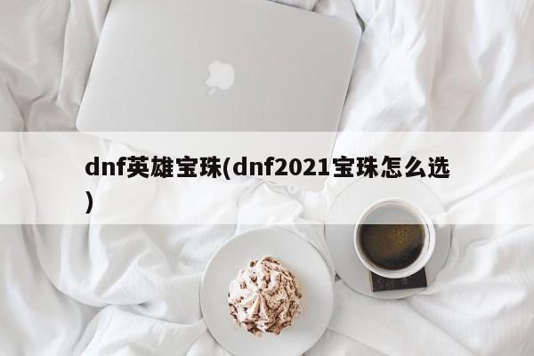 dnf英雄宝珠(dnf2021宝珠怎么选)