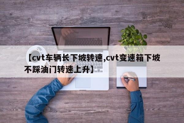 【cvt车辆长下坡转速,cvt变速箱下坡不踩油门转速上升】