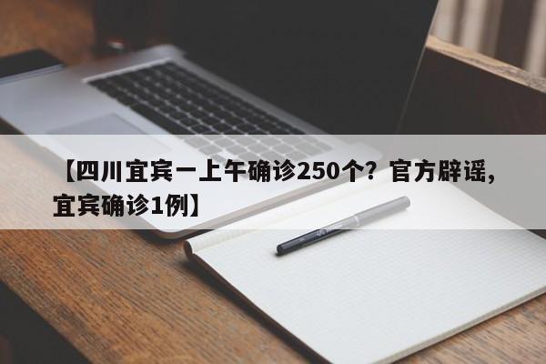 【四川宜宾一上午确诊250个?官方辟谣,宜宾确诊1例】