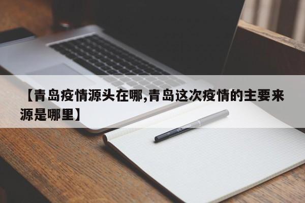 【青岛疫情源头在哪,青岛这次疫情的主要来源是哪里】