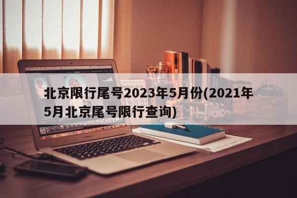 北京限行尾号2023年5月份(2021年5月北京尾号限行查询)