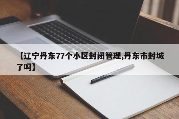 【辽宁丹东77个小区封闭管理,丹东市封城了吗】
