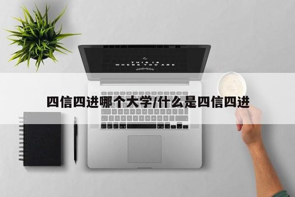 四信四进哪个大学/什么是四信四进