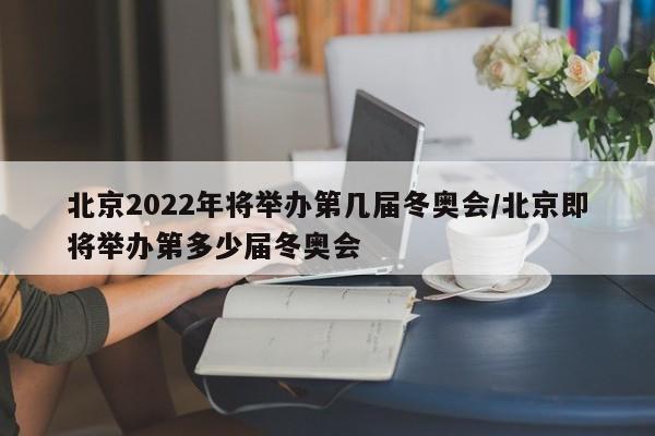 北京2022年将举办第几届冬奥会/北京即将举办第多少届冬奥会