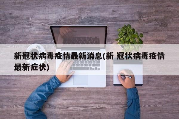 新冠状病毒疫情最新消息(新 冠状病毒疫情最新症状)