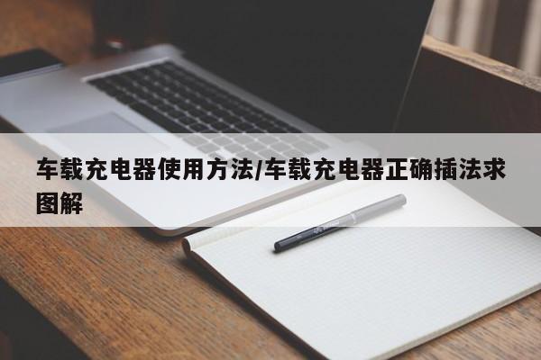 车载充电器使用方法/车载充电器正确插法求图解