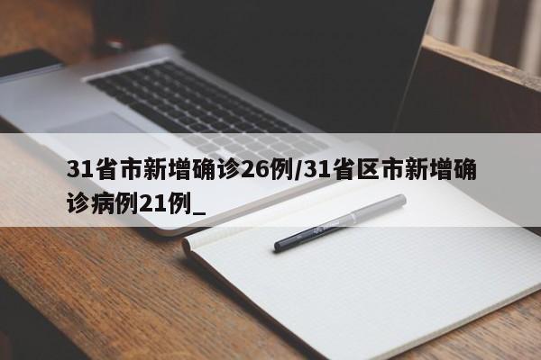 31省市新增确诊26例/31省区市新增确诊病例21例_