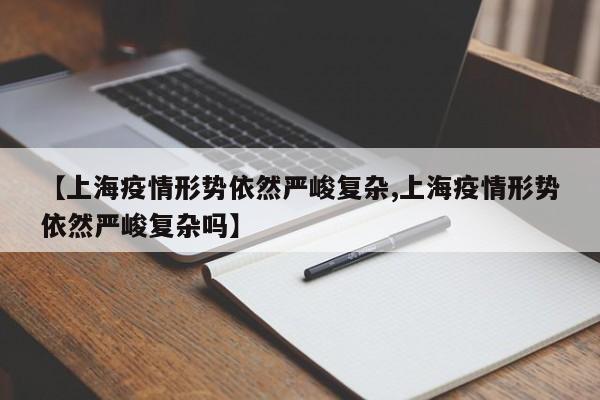 【上海疫情形势依然严峻复杂,上海疫情形势依然严峻复杂吗】