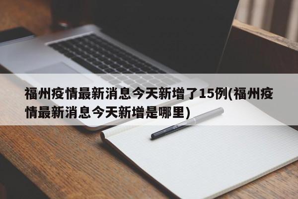 福州疫情最新消息今天新增了15例(福州疫情最新消息今天新增是哪里)