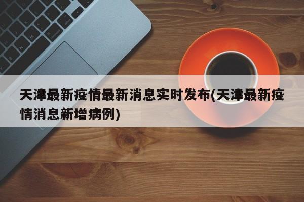天津最新疫情最新消息实时发布(天津最新疫情消息新增病例)
