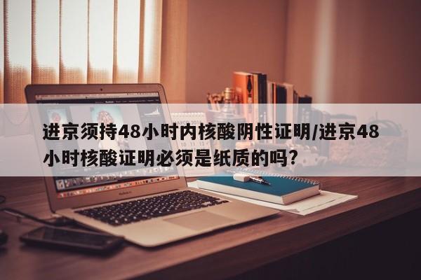 进京须持48小时内核酸阴性证明/进京48小时核酸证明必须是纸质的吗?