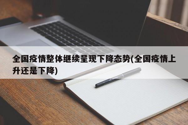 全国疫情整体继续呈现下降态势(全国疫情上升还是下降)
