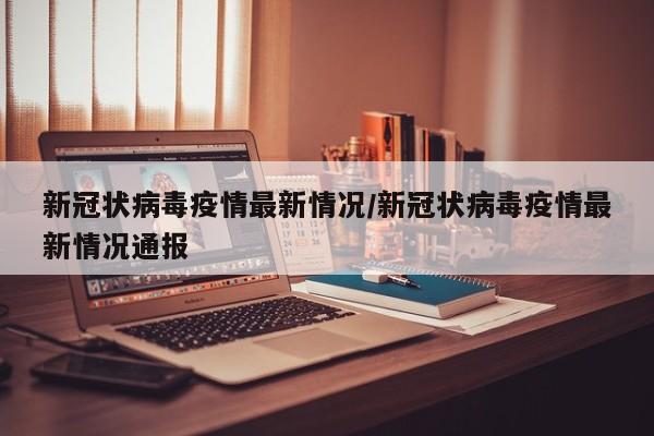 新冠状病毒疫情最新情况/新冠状病毒疫情最新情况通报