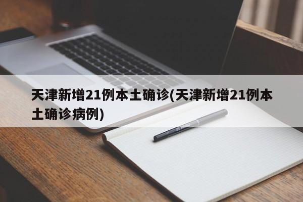 天津新增21例本土确诊(天津新增21例本土确诊病例)